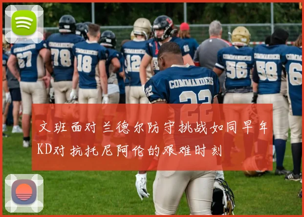 文班面对兰德尔防守挑战如同早年KD对抗托尼阿伦的艰难时刻