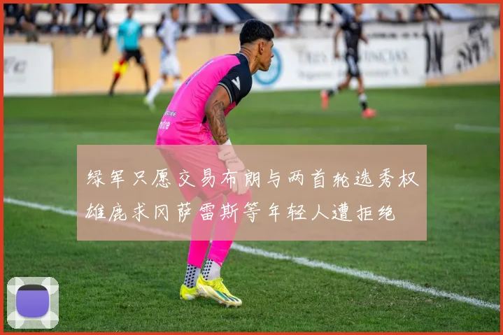 绿军只愿交易布朗与两首轮选秀权雄鹿求冈萨雷斯等年轻人遭拒绝