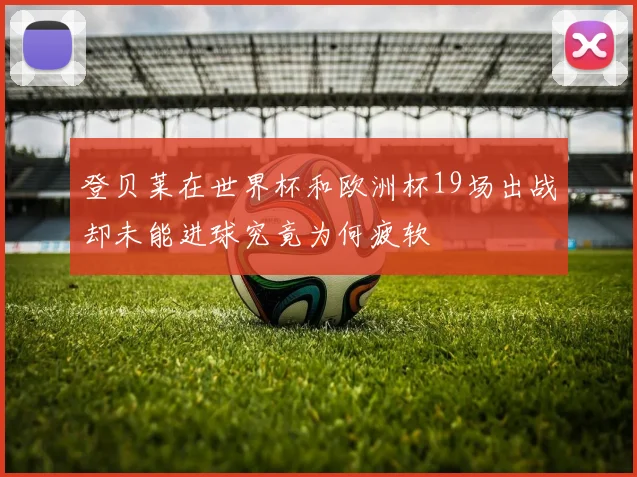 登贝莱在世界杯和欧洲杯19场出战却未能进球究竟为何疲软