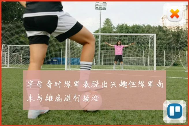 字母哥对绿军表现出兴趣但绿军尚未与雄鹿进行接洽