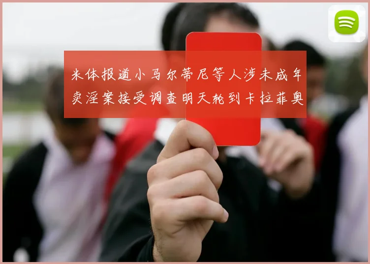 米体报道小马尔蒂尼等人涉未成年卖淫案接受调查明天轮到卡拉菲奥里接受问询