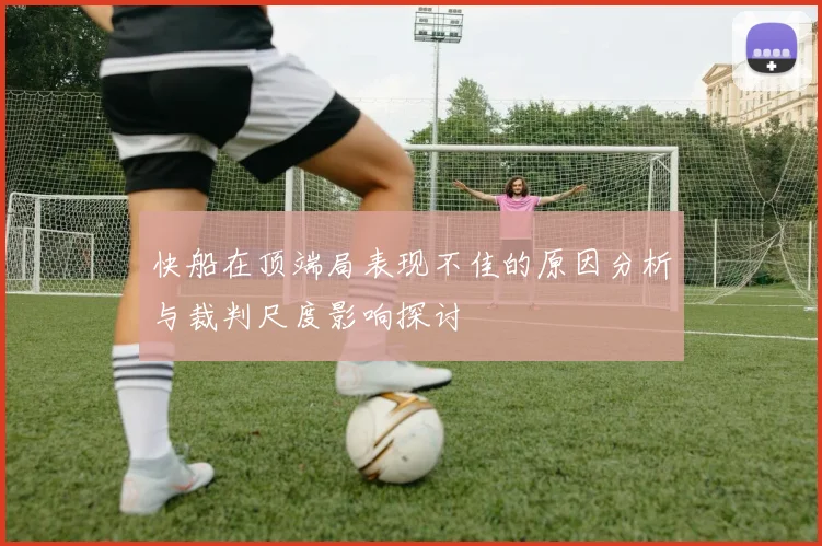 快船在顶端局表现不佳的原因分析与裁判尺度影响探讨