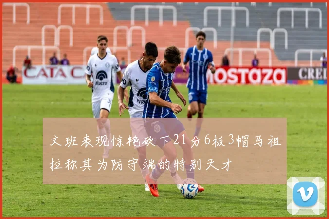 文班表现惊艳砍下21分6板3帽马祖拉称其为防守端的特别天才