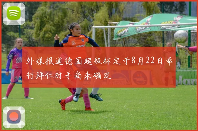 外媒报道德国超级杯定于8月22日举行拜仁对手尚未确定