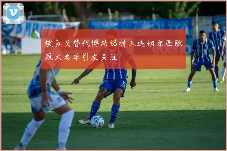 埃苏戈替代博纳诺特入选切尔西欧冠大名单引发关注