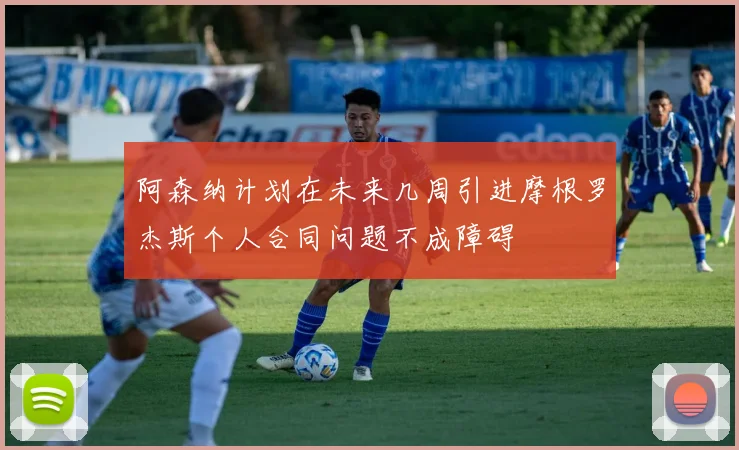 阿森纳计划在未来几周引进摩根罗杰斯个人合同问题不成障碍