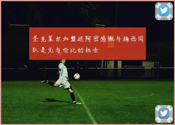 圣克莱尔加盟迈阿密感慨与梅西同队是无与伦比的机会