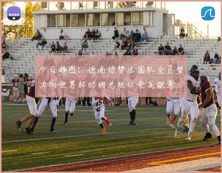 今日趣图：德尚称赞法国队全员努力向世界杯的姆总致以崇高敬意