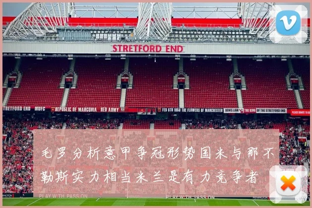 毛罗分析意甲争冠形势国米与那不勒斯实力相当米兰是有力竞争者