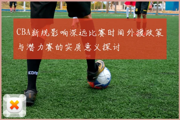 CBA新规影响深远比赛时间外援政策与潜力赛的实质意义探讨