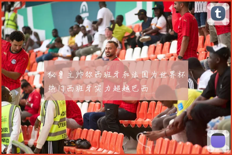 秘鲁主帅称西班牙和法国为世界杯热门西班牙实力超越巴西