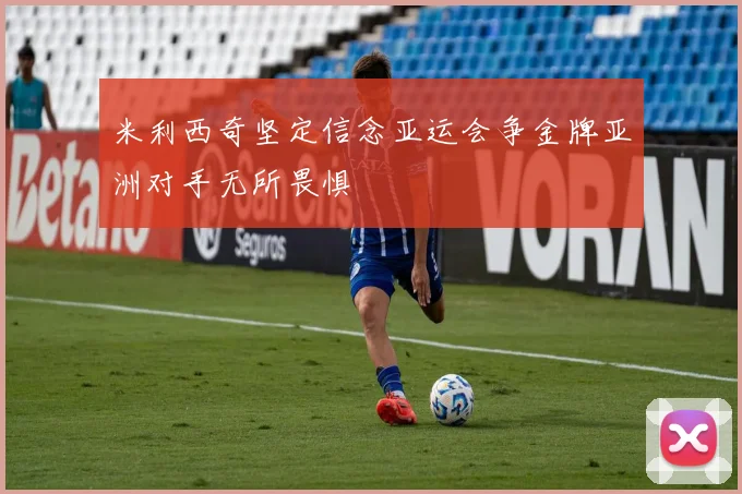 米利西奇坚定信念亚运会争金牌亚洲对手无所畏惧