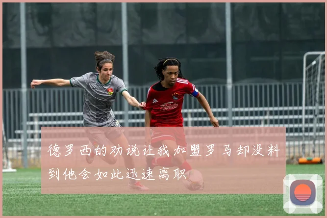 德罗西的劝说让我加盟罗马却没料到他会如此迅速离职