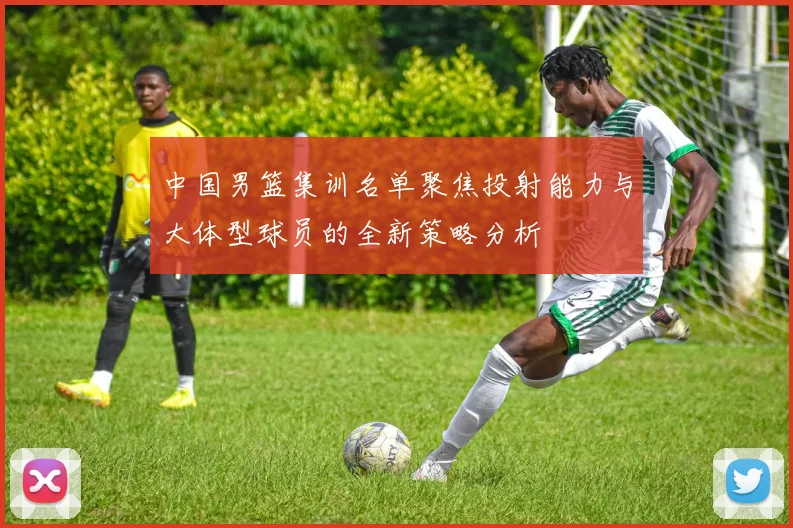 中国男篮集训名单聚焦投射能力与大体型球员的全新策略分析