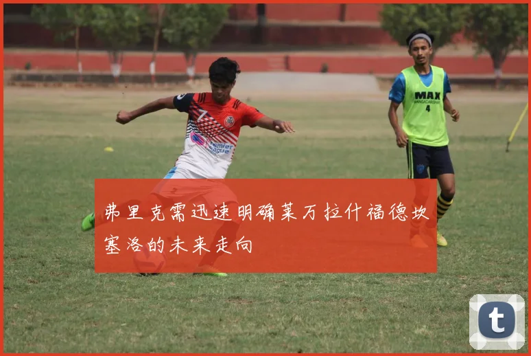 弗里克需迅速明确莱万拉什福德坎塞洛的未来走向