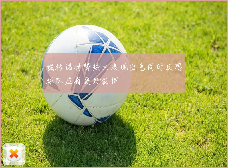 戴格诺特赞热火表现出色同时反思球队应有更好发挥