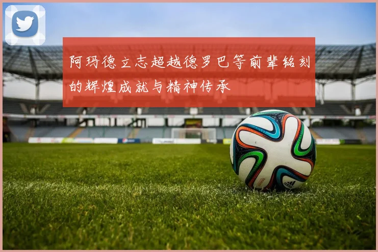 阿玛德立志超越德罗巴等前辈铭刻的辉煌成就与精神传承
