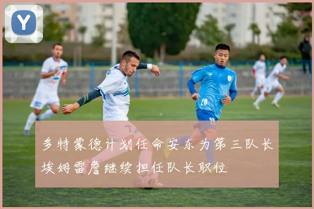 多特蒙德计划任命安东为第三队长埃姆雷詹继续担任队长职位