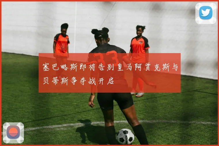 塞巴略斯即将告别皇马阿贾克斯与贝蒂斯争夺战开启