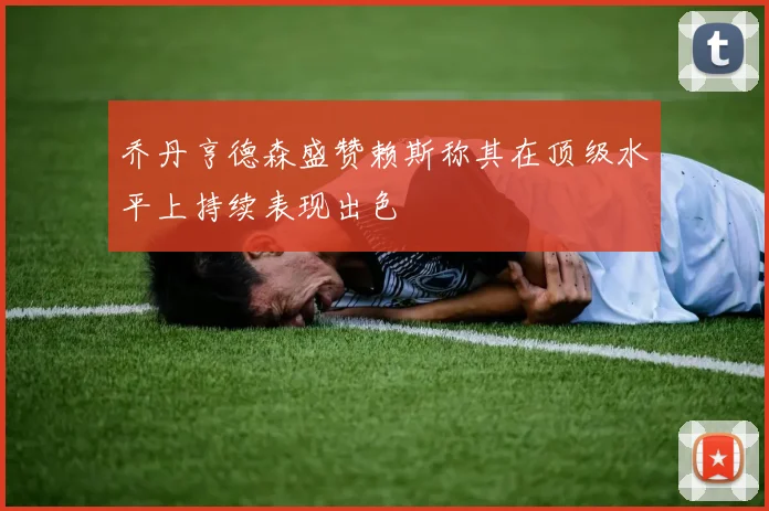 乔丹亨德森盛赞赖斯称其在顶级水平上持续表现出色