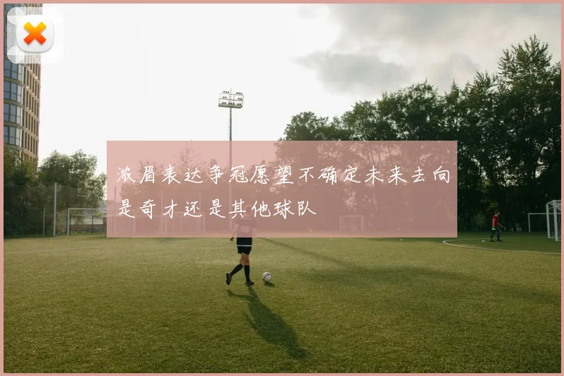 浓眉表达争冠愿望不确定未来去向是奇才还是其他球队