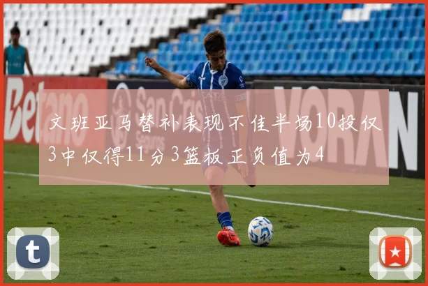 文班亚马替补表现不佳半场10投仅3中仅得11分3篮板正负值为4