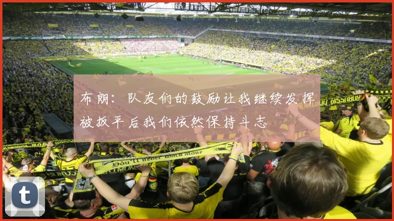 布朗：队友们的鼓励让我继续发挥被扳平后我们依然保持斗志