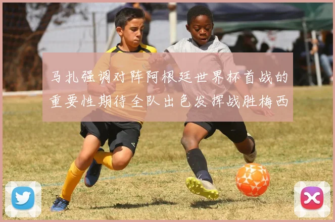 马扎强调对阵阿根廷世界杯首战的重要性期待全队出色发挥战胜梅西