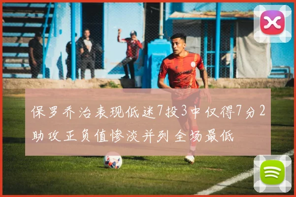 保罗乔治表现低迷7投3中仅得7分2助攻正负值惨淡并列全场最低