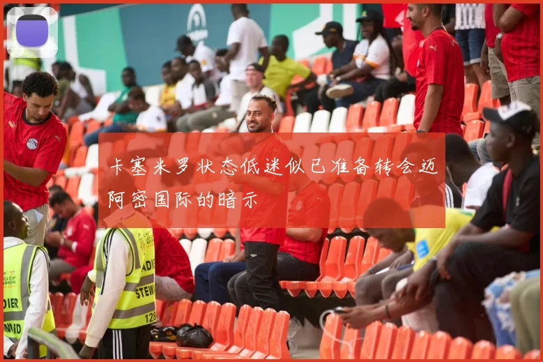 卡塞米罗状态低迷似已准备转会迈阿密国际的暗示