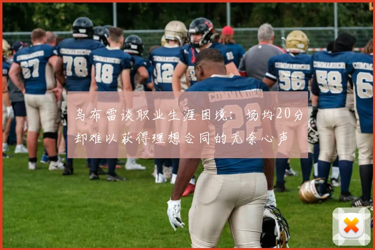 乌布雷谈职业生涯困境：场均20分却难以获得理想合同的无奈心声