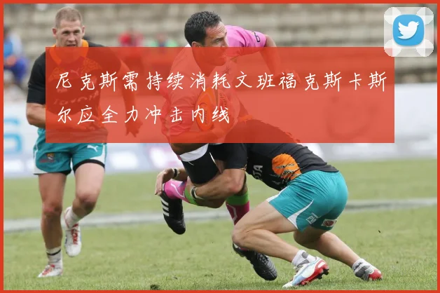 尼克斯需持续消耗文班福克斯卡斯尔应全力冲击内线
