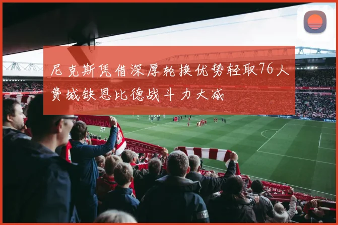 尼克斯凭借深厚轮换优势轻取76人费城缺恩比德战斗力大减